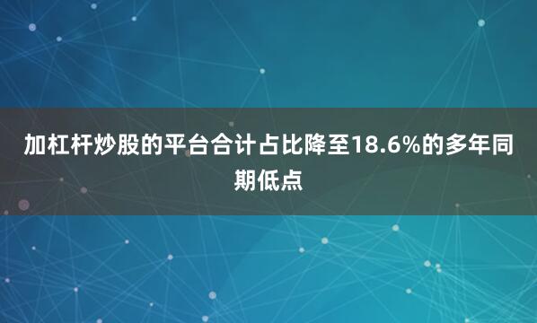 加杠杆炒股的平台合计占比降至18.6%的多年同期低点