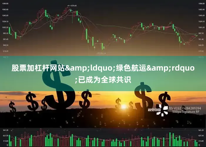 股票加杠杆网站&ldquo;绿色航运&rdquo;已成为全球共识