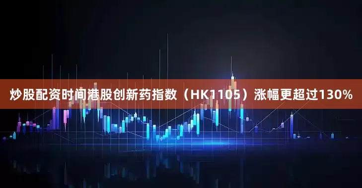 炒股配资时间港股创新药指数（HK1105）涨幅更超过130%