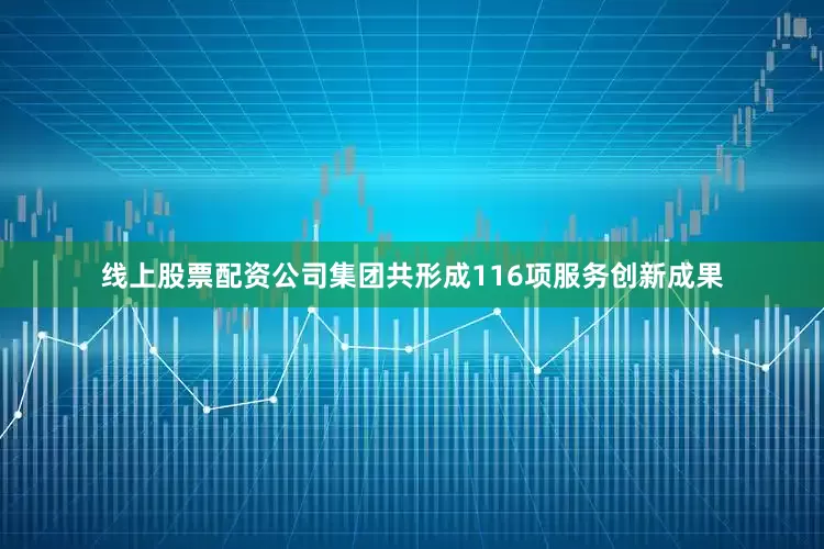 线上股票配资公司集团共形成116项服务创新成果