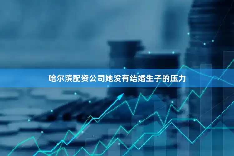 哈尔滨配资公司她没有结婚生子的压力