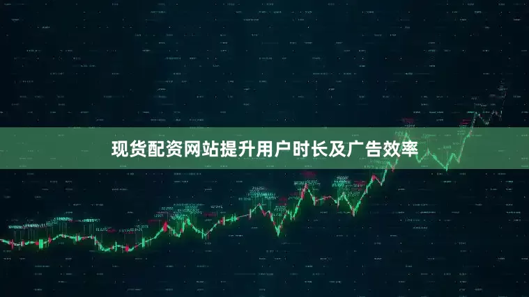 现货配资网站提升用户时长及广告效率