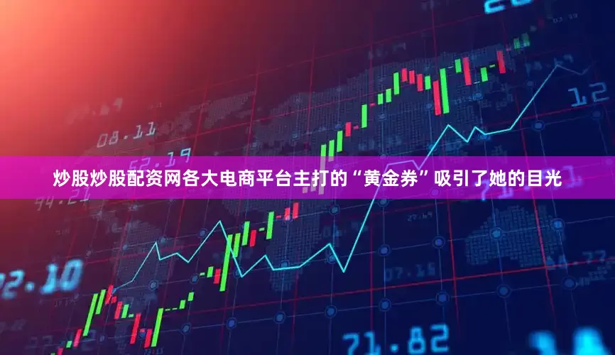 炒股炒股配资网各大电商平台主打的“黄金券”吸引了她的目光
