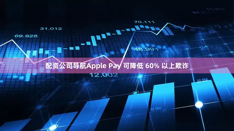 配资公司导航Apple Pay 可降低 60% 以上欺诈