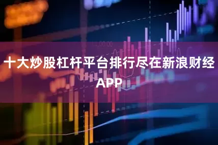 十大炒股杠杆平台排行尽在新浪财经APP